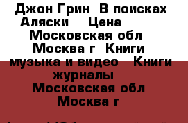 Джон Грин “В поисках Аляски“ › Цена ­ 300 - Московская обл., Москва г. Книги, музыка и видео » Книги, журналы   . Московская обл.,Москва г.